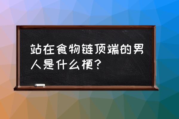 站在食物链顶端的男人起点 站在食物链顶端的男人是什么梗？