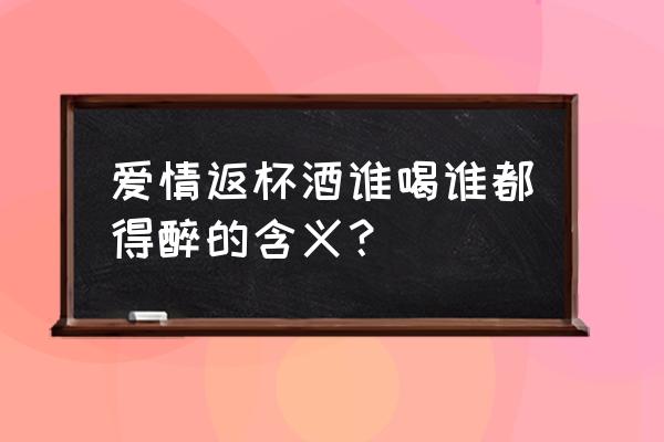 爱情这杯酒杯酒谁喝都得醉 爱情返杯酒谁喝谁都得醉的含义？