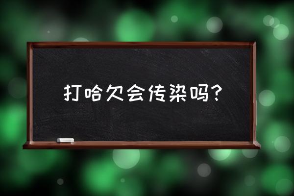 打哈欠真的会 传染 吗 打哈欠会传染吗？