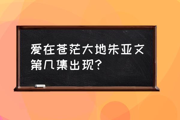 爱在苍茫大地演员表及介绍 爱在苍茫大地朱亚文第几集出现？