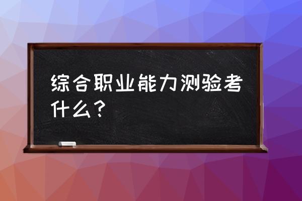 职业能力测验考什么内容 综合职业能力测验考什么？