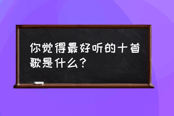 最好听的歌有哪些 你觉得最好听的十首歌是什么？