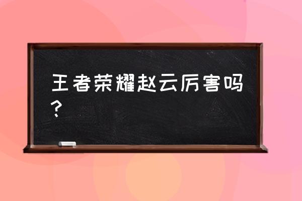 王者荣耀赵云厉害吗 王者荣耀赵云厉害吗？