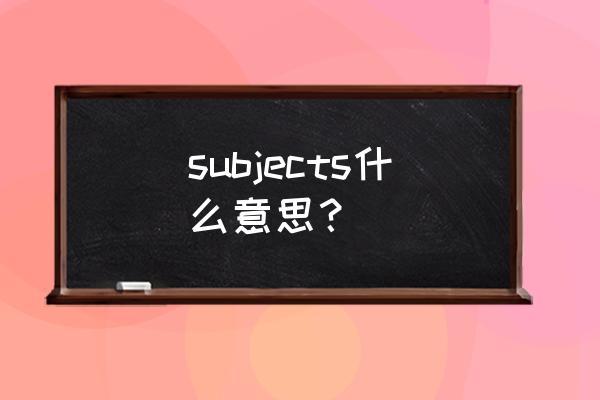 subjects什么意思 subjects什么意思？