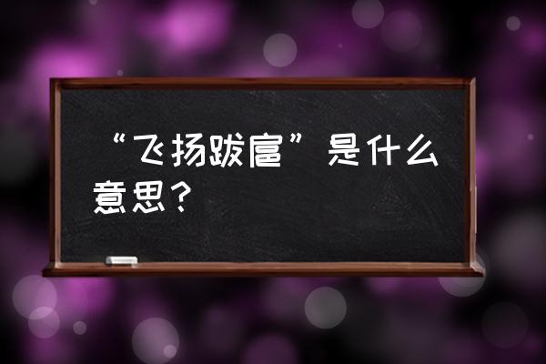 飞扬跋扈是什么意思解释 “飞扬跋扈”是什么意思？