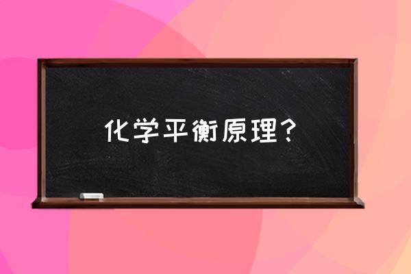 化学反应平衡原理 化学平衡原理？