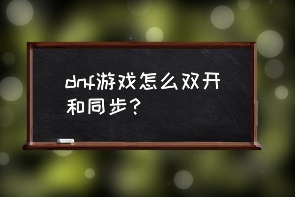 地下城双开怎么弄 dnf游戏怎么双开和同步？