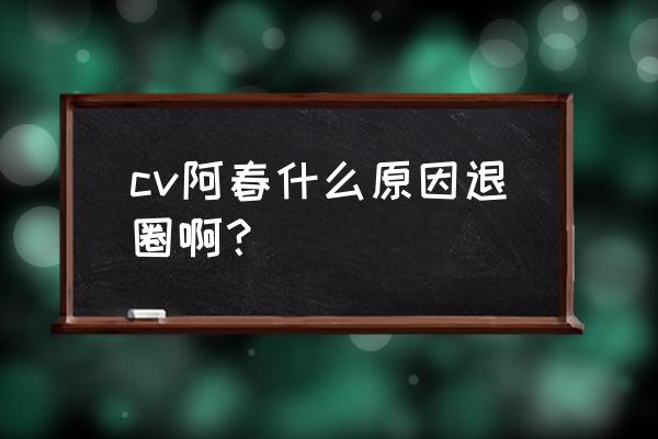 阿春个人空间原创空间 cv阿春什么原因退圈啊？