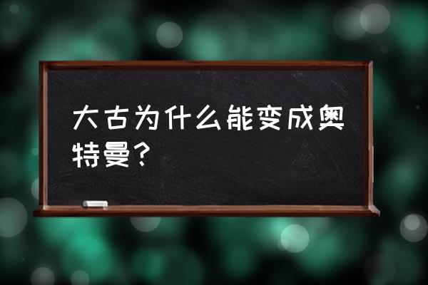 大古为什么能变成奥特曼 大古为什么能变成奥特曼？