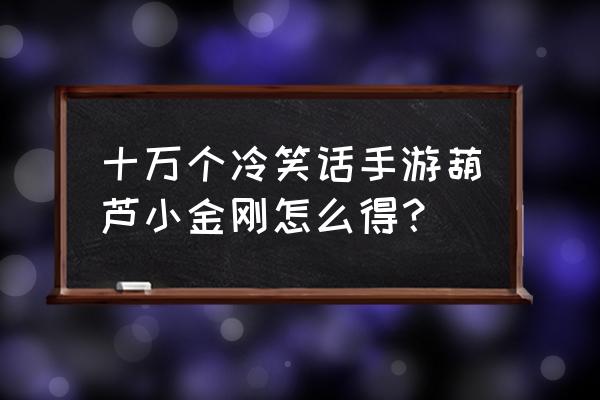 十万个冷笑话之葫芦篇 十万个冷笑话手游葫芦小金刚怎么得？