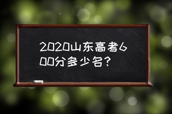 山东高考600分以上多少人 2020山东高考600分多少名？