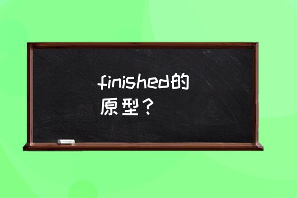 finished什么字 finished的原型？