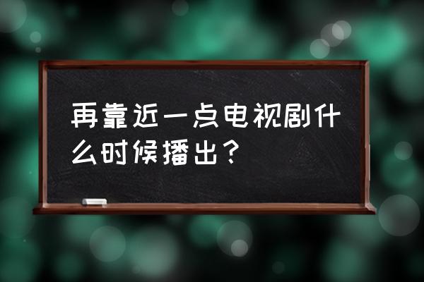 再靠近一点傅云衍 再靠近一点电视剧什么时候播出？