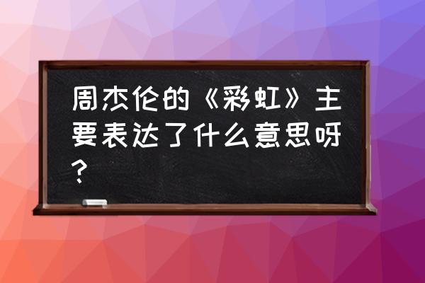 彩虹背后表达了什么 周杰伦的《彩虹》主要表达了什么意思呀？