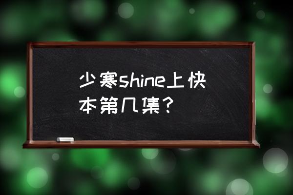 少寒shine现在怎么样了 少寒shine上快本第几集？