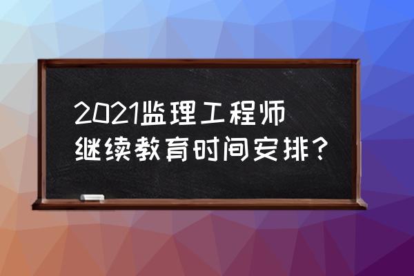 监理工程师继续教育 2021监理工程师继续教育时间安排？