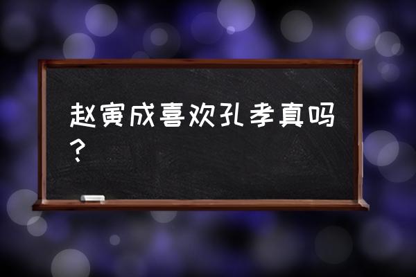 赵寅成怎么评价孔孝真 赵寅成喜欢孔孝真吗？