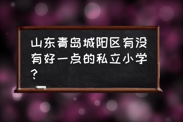 青岛格兰德小学地址 山东青岛城阳区有没有好一点的私立小学？