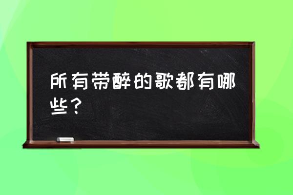 你把我喝醉什么歌 所有带醉的歌都有哪些？