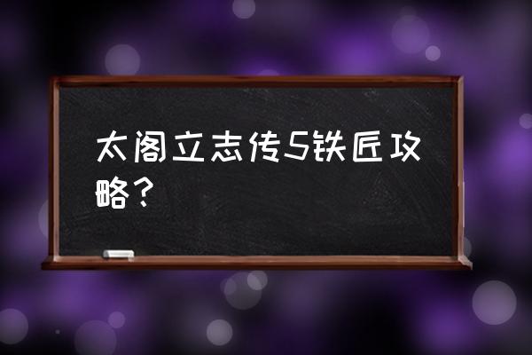 太阁立志传5铁匠地点 太阁立志传5铁匠攻略？