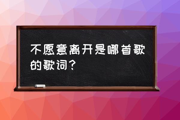 南方二重唱有一首歌 不愿意离开是哪首歌的歌词？