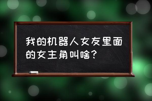 我的机器人女友普通话版 我的机器人女友里面的女主角叫啥？