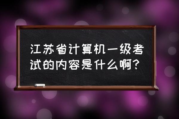 江苏省计算机考试内容 江苏省计算机一级考试的内容是什么啊？