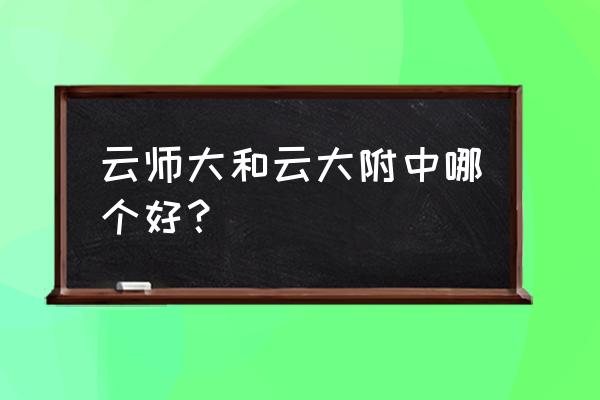 云大附中与师大附中谁更好 云师大和云大附中哪个好？