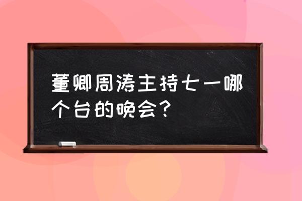 2020七一晚会 董卿周涛主持七一哪个台的晚会？