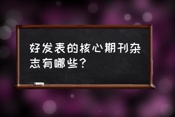 本科生容易发表的核心期刊 好发表的核心期刊杂志有哪些？