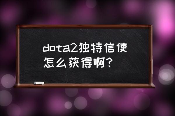 dota2如何制作信使 dota2独特信使怎么获得啊？