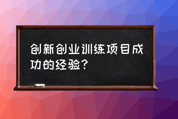 项目成功的经验 创新创业训练项目成功的经验？