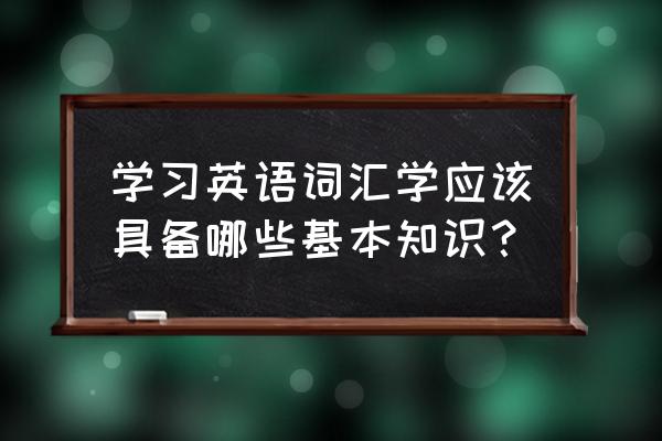 英语词汇学知识点归纳 学习英语词汇学应该具备哪些基本知识？