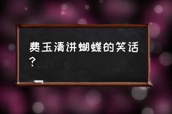 费玉清讲笑话文字版 费玉清讲蝴蝶的笑话？