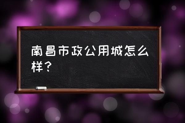 南昌市政公用城 南昌市政公用城怎么样？