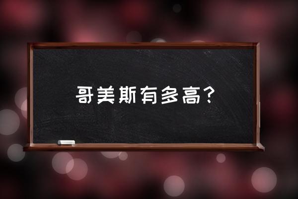 古代怪兽哥美斯 哥美斯有多高？