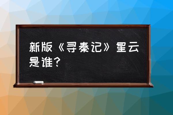 寻秦记新版2020 新版《寻秦记》星云是谁？