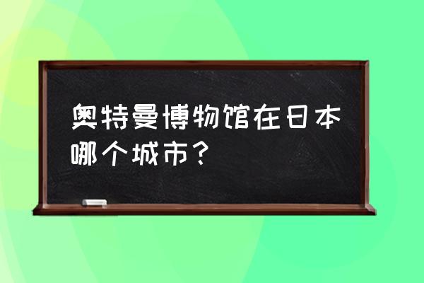 日本奥特曼玩具专卖店 奥特曼博物馆在日本哪个城市？