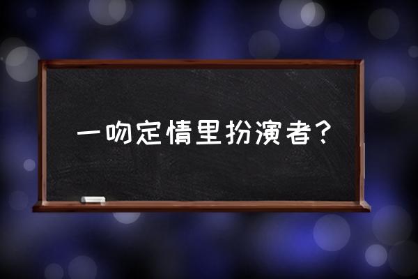 一吻定情泰国版女主 一吻定情里扮演者？