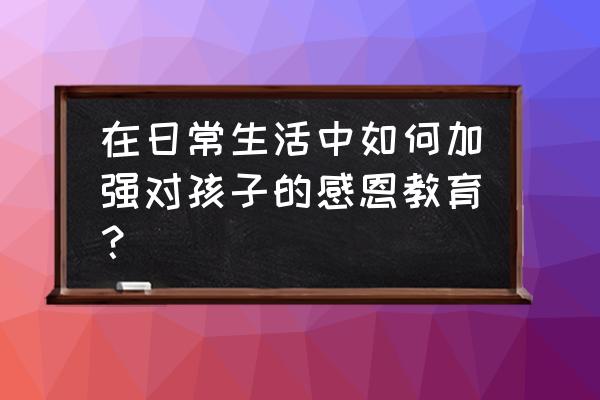 教子的恩返完整版 在日常生活中如何加强对孩子的感恩教育？