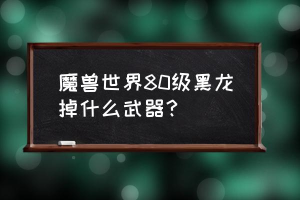 魔兽世界黑曜石之刃 魔兽世界80级黑龙掉什么武器？