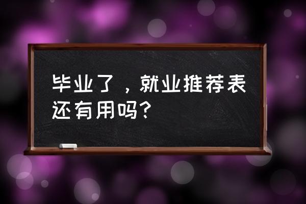 毕业生就业推荐表有用吗 毕业了，就业推荐表还有用吗？