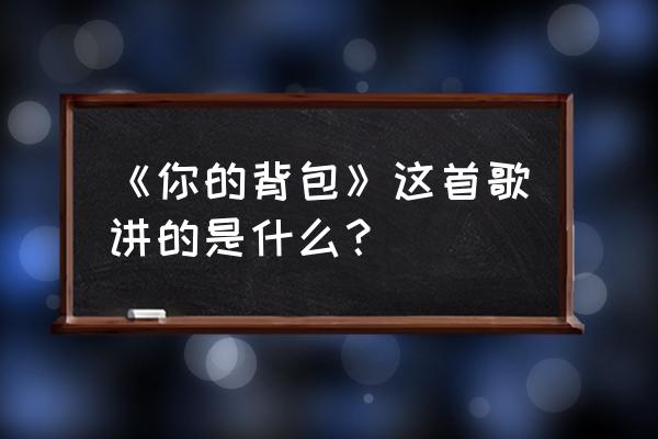 你的背包表达的是什么 《你的背包》这首歌讲的是什么？