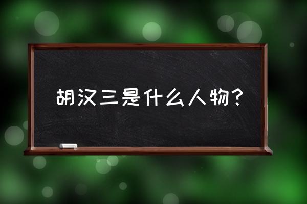 胡汉三是谁是什么人物 胡汉三是什么人物？