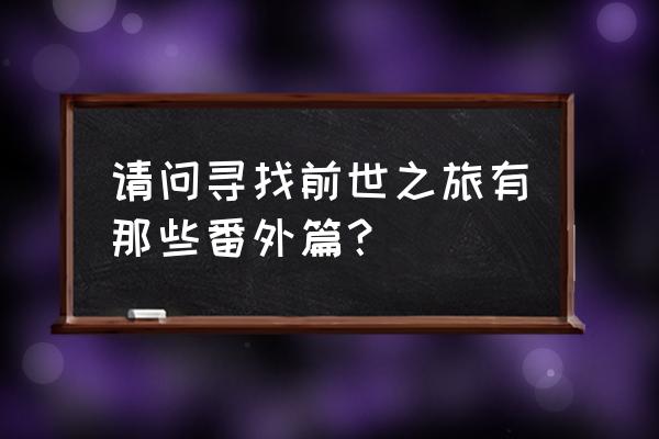 寻找前世之旅之流年转番外 请问寻找前世之旅有那些番外篇？