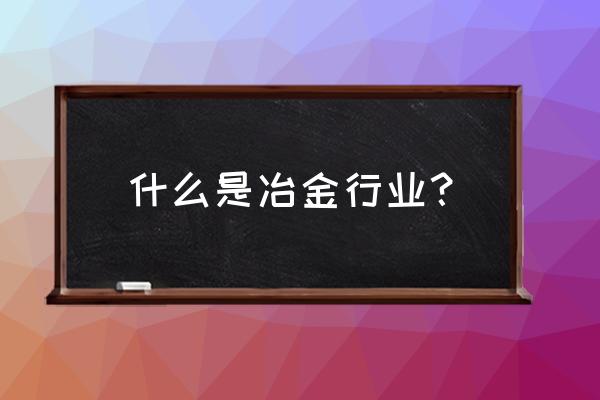 冶金行业是干什么的 什么是冶金行业？