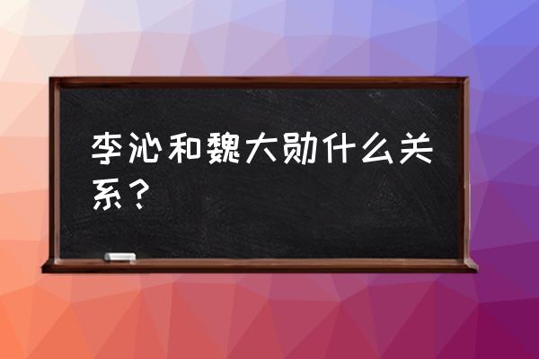 李沁为什么没看上魏大勋 李沁和魏大勋什么关系？