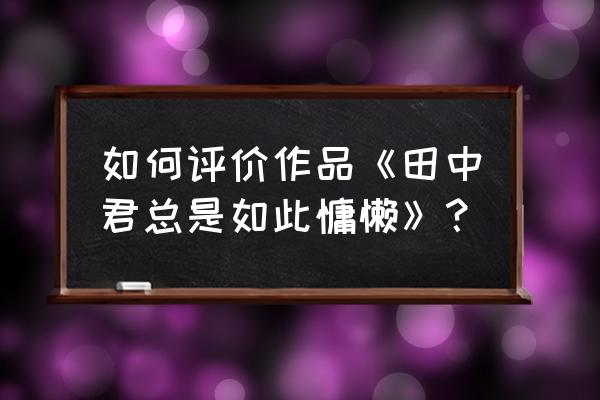 田中君为何如此慵懒 如何评价作品《田中君总是如此慵懒》？