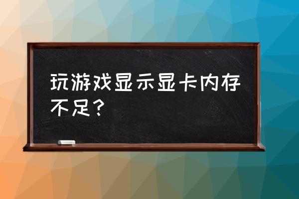 游戏提示显卡内存不足 玩游戏显示显卡内存不足？