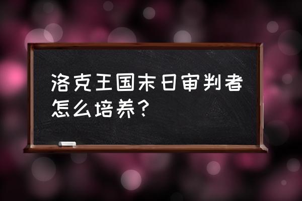 末日审判者洛克王国 洛克王国末日审判者怎么培养？